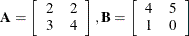 \[  \mb {A} = \left[ \begin{array}{rr} 2 &  2 \\ 3 &  4 \\ \end{array} \right], \mb {B} = \left[ \begin{array}{rr} 4 &  5 \\ 1 &  0 \\ \end{array} \right]  \]