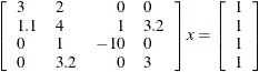 \[  \left[ \begin{array}{llrl} 3 &  2 &  0 &  0 \\ 1.1 &  4 &  1 &  3.2 \\ 0 &  1 &  -10 &  0 \\ 0 &  3.2 &  0 &  3 \end{array} \right] x = \left[ \begin{array}{l} 1 \\ 1 \\ 1 \\ 1 \end{array} \right]  \]