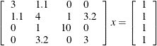 \[  \left[ \begin{array}{llrl} 3 &  1.1 &  0 &  0 \\ 1.1 &  4 &  1 &  3.2 \\ 0 &  1 &  10 &  0 \\ 0 &  3.2 &  0 &  3 \end{array} \right] x = \left[ \begin{array}{l} 1 \\ 1 \\ 1 \\ 1 \end{array} \right]  \]