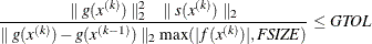 \[  { \parallel g(x^{(k)}) \parallel _2^2 \quad \parallel s(x^{(k)}) \parallel _2 \over \parallel g(x^{(k)}) - g(x^{(k-1)}) \parallel _2 \max (|f(x^{(k)})|, \mathit{FSIZE}) } \leq \mathit{GTOL}  \]