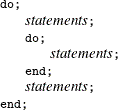 \begin{tabbing} \= {\small \verb!do;!} \= \\ \> \> \Emph{statements}{\small \verb!;!} \\ \> \> {\small \verb!do;!} \= \\ \> \> \> \Emph{statements}{\small \verb!;!} \\ \> \> {\small \verb!end;!} \\ \> \> \Emph{statements}{\small \verb!;!} \\ \> {\small \verb!end;!} \end{tabbing}