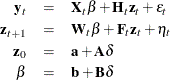 \begin{eqnarray*}  \mb{y}_ t &  = &  \bX _ t \beta + \bH _ t \mb{z}_ t + \epsilon _ t \\ \mb{z}_{t+1} &  = &  \bW _ t \beta + \bF _ t \mb{z}_ t + \eta _ t \\ \mb{z}_0 &  = &  \mb{a} + \bA \delta \\ \beta &  = &  \mb{b} + \bB \delta \end{eqnarray*}