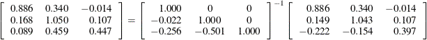 \[  \left[\begin{array}{ccr} 0.886 &  0.340 &  -0.014 \\ 0.168 &  1.050 &  0.107 \\ 0.089 &  0.459 &  0.447 \end{array}\right] = \left[\begin{array}{rcc} 1.000 &  0 &  0 \\ -0.022 &  1.000 &  0 \\ -0.256 &  -0.501 &  1.000 \end{array}\right]^{-1} \left[\begin{array}{rrr} 0.886 &  0.340 &  -0.014 \\ 0.149 &  1.043 &  0.107 \\ -0.222 &  -0.154 &  0.397 \end{array}\right]  \]