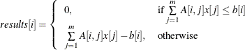 \[  \mi {results}[i] = \left\{  \begin{array}{ll} 0, &  \mr { if } \sum \limits _{j=1}^ m A[i,j] x[j] \leq b[i] \\ \sum \limits _{j=1}^ mA[i,j] x[j] - b[i], &  \mr {otherwise} \end{array} \right.  \]