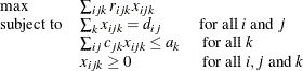 \[  \begin{array}{lll} \max &  \sum _{ijk} r_{ijk}x_{ijk} & \\ \mr {subject\  to} &  \sum _{k} x_{ijk}=d_{ij} &  \mr {for\  all\  } i \mr {\  and\  } j \\ &  \sum _{ij} c_{jk}x_{ijk}\leq a_ k &  \mr {\  for\  all\  } k \\ &  x_{ijk}\geq 0 &  \mr {\  for\  all\  } i, j \mr {\  and\  } k \\ \end{array}  \]