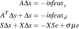 \begin{align*}  A \Delta x & = -\mi {infeas}_ c\\ A^ T \Delta y + \Delta s & = -\mi {infeas}_ d\\ S \Delta x + X \Delta s & = - X S e + \sigma \mu e\\ \end{align*}