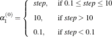 \[  \alpha _1^{(0)} = \left\{  \begin{array}{ll} \emph{step}, &  \mbox{ if } 0.1 \le \mi {step} \le 10 \\[0.1in] 10, &  \mbox{ if }\mi {step} > 10 \\[0.1in] 0.1, &  \mbox{ if }\mi {step} < 0.1 \end{array} \right.  \]