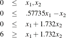 \begin{eqnarray*}  0 &  \leq &  x_1, x_2 \\ 0 &  \leq &  .57735 x_1 - x_2 \\ 0 &  \leq &  x_1 + 1.732 x_2 \\ 6 &  \geq &  x_1 + 1.732 x_2 \\ \end{eqnarray*}