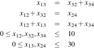 \begin{eqnarray*}  x_{13} &  = &  x_{32} + x_{34} \\ x_{12} + x_{32} &  = &  x_{24} \\ x_{12} + x_{13} &  = &  x_{24} + x_{34} \\ 0 \le x_{12}, x_{32}, x_{34} &  \le &  10 \\ 0 \le x_{13}, x_{24} &  \le &  30 \end{eqnarray*}