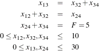 \begin{eqnarray*}  x_{13} &  = &  x_{32} + x_{34} \\ x_{12} + x_{32} &  = &  x_{24} \\ x_{24} + x_{34} &  = &  F = 5 \\ 0 \le x_{12}, x_{32}, x_{34} &  \le &  10 \\ 0 \le x_{13}, x_{24} &  \le &  30 \end{eqnarray*}