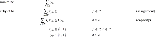 \begin{align*} & \text {minimize} &  \sum _{b \in B} y_{b}\\ & \text {subject to} &  \sum _{b \in B} x_{pb} &  \geq 1 & &  p \in P & &  \text {(assignment)}\\ & &  \sum _{p \in P} s_{p} x_{pb} &  \leq C y_ b & &  b \in B & &  \text {(capacity)} \\ & &  x_{pb} &  \in \left\{ 0,1\right\}  & &  p \in P, \  b \in B \\ & &  y_{b} &  \in \left\{ 0,1\right\}  & &  b \in B \end{align*}