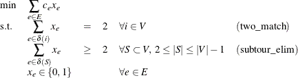 \[  \begin{array}{llllll} \min &  \displaystyle \sum _{e \in E} c_ e x_ e \\ \mr {s.t.} &  \displaystyle \sum _{e \in \delta ({i})}x_ e &  = &  2 &  \forall i \in V &  (\mr {two\_ match}) \\ &  \displaystyle \sum _{e \in \delta (S)}x_ e &  \geq &  2 &  \forall S \subset V, \;  2 \leq |S| \leq |V| - 1 &  (\mr {subtour\_ elim})\\ &  x_ e \in \{ 0,1\}  & & &  \forall e \in E \end{array}  \]