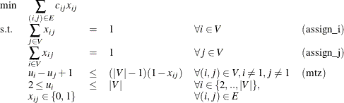 \[  \begin{array}{llllll} \min &  \displaystyle \sum _{(i,j) \in E} c_{ij} x_{ij} \\ \mr {s.t.} &  \displaystyle \sum _{j \in V} x_{ij} &  = &  1 &  \forall i \in V &  \mr {(assign\_ i)} \\ &  \displaystyle \sum _{i \in V} x_{ij} &  = &  1 &  \forall j \in V &  \mr {(assign\_ j)} \\ &  u_ i - u_ j + 1 &  \leq &  (|V|-1)(1-x_{ij}) &  \forall (i,j) \in V, i \neq 1, j \neq 1 &  \mr {(mtz)}\\ &  2 \leq u_{i} &  \leq &  |V| &  \forall i \in \{ 2,..,|V|\} , \\ &  x_{ij} \in \{ 0,1\}  & & &  \forall (i,j) \in E \end{array}  \]