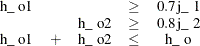 \[  \begin{array}{ccccc} \textrm{h\_ o1} & & &  \geq &  0.7\, \textrm{j\_ 1} \\ & & \textrm{h\_ o2} &  \geq &  0.8\, \textrm{j\_ 2} \\ \textrm{h\_ o1} &  + & \textrm{h\_ o2} &  \leq &  \textrm{h\_ o} \end{array}  \]