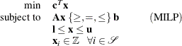 \[  \begin{array}{rlr} \displaystyle \mathop {\min } &  \mathbf{c}^{T} \mathbf{x} & \\ \mbox{subject to} &  \mathbf{A} \mathbf{x}\; \{ \ge , =, \le \} \;  \mathbf{b} &  ~ ~ ~ ~ ~ ~ ~ \mr {(MILP)}\\ &  \mathbf{l} \le \mathbf{x} \le \mathbf{u} & \\ &  \mathbf{x}_ i \in \mathbb {Z}~ ~ ~  \forall i \in \mathcal{S} & \end{array}  \]