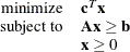 \[  \begin{array}{rl} \displaystyle \mathop \textrm{minimize}&  \mathbf{c}^{T} \mathbf{x} \\ \textrm{subject to}&  \mathbf{A} \mathbf{x} \ge \mathbf{b} \\ &  \mathbf{x} \ge 0 \end{array}  \]