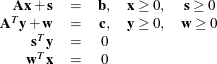 \begin{eqnarray*} \begin{array}{rcccc} \mathbf{A} \mathbf{x} + \mathbf{s} &  = &  \mathbf{b}, &  \mathbf{x} \ge 0, &  \mathbf{s} \ge 0 \\ \mathbf{A}^{T} \mathbf{y} + \mathbf{w} &  = &  \mathbf{c}, &  \mathbf{y} \ge 0, &  \mathbf{w} \ge 0 \\ \mathbf{s}^{T} \mathbf{y} &  = &  0 \\ \mathbf{w}^{T} \mathbf{x} &  = &  0 \\ \end{array}\end{eqnarray*}