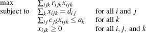 \[  \begin{array}{lll} \max &  \sum _{ijk} r_{ijk}x_{ijk} & \\ \mr {subject\  to} &  \sum _{k} x_{ijk}=d_{ij} &  \mbox{ for all } i \mbox{ and } j \\ &  \sum _{ij} c_{jk}x_{ijk}\leq a_ k &  \mbox{ for all } k \\ &  x_{ijk}\geq 0 &  \mbox{ for all } i, j, \mbox{ and } k \\ \end{array}  \]