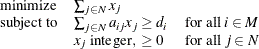 \[  \begin{array}{lll} \displaystyle \mathop \textrm{minimize}&  \sum _{j \in N} x_ j & \\ \mr {subject\  to} &  \sum _{j \in N} a_{ij} x_ j \geq d_ i &  \mr {for\  all\  } i \in M \\ &  x_ j\  \mr {integer},\  \geq 0 &  \mr {for\  all\  } j \in N \\ \end{array}  \]