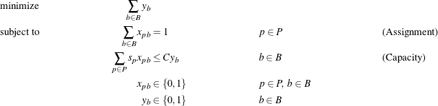 \begin{align*} & \text {minimize} &  \sum _{b \in B} y_{b}\\ & \text {subject to} &  \sum _{b \in B} x_{pb} &  = 1 & &  p \in P & &  \text {(Assignment)}\\ & &  \sum _{p \in P} s_{p} x_{pb} &  \leq C y_ b & &  b \in B & &  \text {(Capacity)} \\ & &  x_{pb} &  \in \left\{ 0,1\right\}  & &  p \in P, \  b \in B \\ & &  y_{b} &  \in \left\{ 0,1\right\}  & &  b \in B \end{align*}