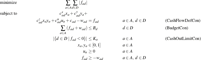 \begin{align*} & \text {minimize} &  \sum _{a \in A} \sum _{d \in D} | f_{ad} | \\ & \text {subject to} &  c^ x_{ad} x_{a} + c^ y_{ad} y_{a} + \\ & &  c^ z_{ad} x_{a} y_{a} + c^{u}_{ad} u_{a} + c_{ad} - w_{ad} &  = f_{ad} & &  a \in A,\  d \in D & &  \text {(CashFlowDefCon)}\\ & &  \sum _{a \in A} \left(f_{ad} + w_{ad}\right) &  \leq B_ d & &  d \in D & &  \text {(BudgetCon)}\\ & &  | \{  d \in D \;  | \;  f_{ad} < 0\}  | &  \leq K_ a & &  a \in A & &  \text {(CashOutLimitCon)}\\ & &  x_{a}, y_{a} &  \in [0,1] & &  a \in A \\ & &  u_{a} &  \geq 0 & &  a \in A \\ & &  f_{ad} &  \geq -w_{ad} & &  a \in A,\  d \in D \end{align*}