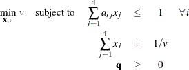 \[  \begin{array}{rcrccl} \displaystyle \mathop {\min }_{\mathbf{x}, v}\;  v &  {\mathrm{ subject \  to}} &  \displaystyle \mathop \sum _{j = 1}^4 a_{ij}x_ j &  \leq &  1 &  \forall \,  i \\ & &  \displaystyle \mathop \sum _{j=1}^4 x_ j &  = &  1/v & \\ & &  \mathbf{q} &  \geq &  0 & \end{array}  \]