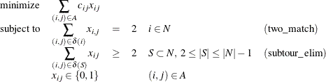 \[  \begin{array}{llllll} \text {minimize} &  \displaystyle \sum _{(i,j) \in A} c_{ij} x_{ij} \\ \text {subject to} &  \displaystyle \sum _{(i,j) \in \delta ({i})} x_{i,j} &  = &  2 &  i \in N &  (\mr{two\_ match}) \\ &  \displaystyle \sum _{(i,j) \in \delta (S)}x_{ij} &  \geq &  2 &  S \subset N, \;  2 \leq |S| \leq |N| - 1 &  (\mr{subtour\_ elim})\\ &  x_{ij} \in \{ 0,1\}  & & &  (i,j) \in A \end{array}  \]