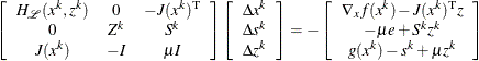 \[  \left[\begin{array}{ccc} H_{\mathcal{L}}(x^{k}, z^{k}) &  0 &  -J(x^{k})^\mr {T} \\ 0 &  Z^{k} &  S^{k} \\ J(x^{k}) &  -I &  \mu I \end{array}\right] \left[\begin{array}{c} \Delta x^{k} \\ \Delta s^{k} \\ \Delta z^{k} \end{array}\right] = - \left[\begin{array}{c} \nabla _{x} f(x^{k}) - J(x^{k})^\mr {T} z \\ -\mu e + S^{k} z^{k} \\ g(x^{k}) - s^{k} + \mu z^{k} \end{array}\right]  \]