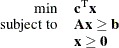 \[  \begin{array}{rl} \mbox{min} &  \mathbf{c}^\mr {T} \mathbf{x} \\ \mbox{subject to} &  \mathbf{A} \mathbf{x} \ge \mathbf{b} \\ &  \mathbf{x} \ge \mathbf{0} \end{array}  \]