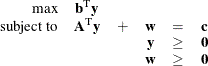 \[  \begin{array}{rccccl} \mbox{max} &  \mathbf{b}^\mr {T} \mathbf{y} & & & & \\ \mbox{subject to} &  \mathbf{A}^\mr {T} \mathbf{y} &  + &  \mathbf{w} &  = &  \mathbf{c} \\ & & &  \mathbf{y} &  \ge &  \mathbf{0} \\ & & &  \mathbf{w} &  \ge &  \mathbf{0} \end{array}  \]