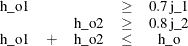 \[  \begin{array}{ccccc} \mr{h\_ o1} & & &  \geq &  0.7\, \mr{j\_ 1} \\ & & \mr{h\_ o2} &  \geq &  0.8\, \mr{j\_ 2} \\ \mr{h\_ o1} &  + & \mr{h\_ o2} &  \leq &  \mr{h\_ o} \end{array}  \]