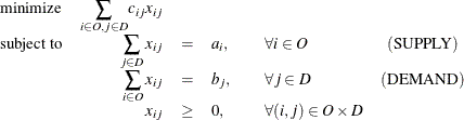 \[  \begin{array}{lrcllc} \displaystyle \mathop {\textrm{minimize}}&  {\displaystyle \mathop \sum _{i\in O, j \in D}}c_{ij}x_{ij}& & & & \\ \textrm{subject to}&  {\displaystyle \mathop \sum _{j \in D}x_{ij}} &  = &  a_ i, &  \quad \forall i \in O &  (\mr{SUPPLY}) \\ &  {\displaystyle \mathop \sum _{i \in O}x_{ij}} &  = &  b_ j, &  \quad \forall j \in D &  (\mr{DEMAND}) \\ &  x_{ij} &  \geq &  0, &  \quad \forall (i,j) \in O \times D & \end{array}  \]