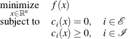 \[  \begin{array}{lll} \displaystyle \mathop {\textrm{minimize}}_{x\in {\mathbb R}^ n} &  f(x) \\ \textrm{subject to}&  c_ i(x) = 0, &  i \in {\mathcal E} \\ &  c_ i(x) \ge 0, &  i \in {\mathcal I} \end{array}  \]