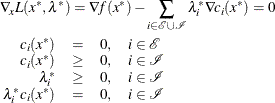 \begin{eqnarray*} & &  \; \: \nabla \! _ x L(x^*,\lambda ^*) = \nabla \! f(x^*)-\displaystyle \mathop {\sum }_{ i\in {\mathcal E}\cup {\mathcal I}}\lambda _ i^*\nabla \! c_ i(x^*) = 0 \\ & & \begin{array}{rccl} c_ i(x^*) &  = &  0, &  i\in {\mathcal E} \\ c_ i(x^*) &  \ge &  0, &  i\in {\mathcal I} \\ \lambda _ i^* &  \ge &  0, &  i\in {\mathcal I} \\ \lambda _ i^* c_ i(x^*) &  = &  0, &  i\in {\mathcal I} \end{array}\end{eqnarray*}