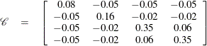 \[  \begin{array}{rcc} \mathcal{C} &  = &  \left[ \begin{array}{cccc} 0.08 &  -0.05 &  -0.05 &  -0.05\\ -0.05 &  0.16 &  -0.02 &  -0.02\\ -0.05 &  -0.02 &  0.35 &  0.06\\ -0.05 &  -0.02 &  0.06 &  0.35\\ \end{array} \right]\\ \end{array}  \]