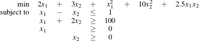 \[  \begin{array}{rccccccccl} \min &  2x_1 &  + &  3x_2 &  + &  x_1^2 &  + &  10x_2^2 &  + &  2.5 x_1 x_2 \\ \mbox{subject to} &  x_1 &  - &  x_2 &  \le &  1 & & & & \\ &  x_1 &  + &  2x_2 &  \ge &  100 & & & & \\ &  x_1 & & &  \ge &  0 & & & & \\ & & &  x_2 &  \ge &  0 & & & & \end{array}  \]