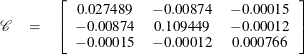 \[  \begin{array}{rcc} \mathcal{C} &  = &  \left[ \begin{array}{cccc} 0.027489 &  -0.00874 &  -0.00015 \\ -0.00874 &  0.109449 &  -0.00012 \\ -0.00015 &  -0.00012 &  0.000766 \\ \end{array} \right]\\ \end{array}  \]