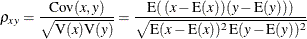 \[  {\rho }_{xy}=\frac{\mr {Cov}(x,y)}{\sqrt {\mr {V}(x) \mr {V}(y)}} = \frac{\mr {E}(\,  (x - \mr {E} (x)) (y - \mr {E} (y))\,  )}{\sqrt {\mr {E}(x-\mr {E}(x))^{2}\,  \mr {E}(y-\mr {E}(y))^{2}}}  \]