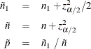 \begin{eqnarray*}  \tilde{n}_1 &  = &  n_1 + z_{\alpha /2}^2/2 \\ \tilde{n} &  = &  n + z_{\alpha /2}^2 \\ \tilde{p} &  = &  \tilde{n}_1 ~  / ~  \tilde{n} \end{eqnarray*}