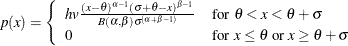 \[  p(x) = \left\{  \begin{array}{ll} hv \frac{(x-\theta )^{\alpha -1}(\sigma +\theta -x)^{\beta -1}}{ B(\alpha ,\beta )\sigma ^{(\alpha +\beta -1)}} &  \mbox{for }\theta < x < \theta + \sigma \\ 0 &  \mbox{for }x \leq \theta \text { or } x \geq \theta + \sigma \end{array} \right.  \]