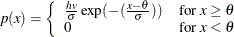 \[  p(x) = \left\{  \begin{array}{ll} \frac{hv}{\sigma } \exp (-(\frac{x - \theta }{\sigma })) &  \mbox{for }x \geq \theta \\ 0 &  \mbox{for }x < \theta \end{array} \right.  \]