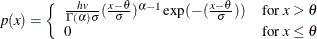 \[  p(x) = \left\{  \begin{array}{ll} \frac{hv}{\Gamma (\alpha )\sigma } (\frac{x - \theta }{\sigma })^{\alpha - 1} \exp (-(\frac{x - \theta }{\sigma })) &  \mbox{for }x > \theta \\ 0 &  \mbox{for }x \leq \theta \end{array} \right.  \]