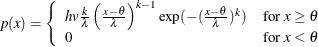 \[  p(x) = \left\{  \begin{array}{ll} hv \frac{k}{\lambda } \left(\frac{x-\theta }{\lambda }\right)^{k-1} \exp (-(\frac{x-\theta }{\lambda })^ k) &  \mbox{for }x \geq \theta \\ 0 &  \mbox{for }x <\theta \end{array} \right.  \]