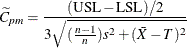 \[  \widetilde{C}_{pm} = \frac{(\mbox{USL} - \mbox{LSL})/2}{3 \sqrt {(\frac{n-1}{n})s^2 + (\bar{X} - T)^2}}  \]