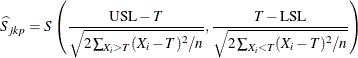 \[  \widehat{S}_{jkp} = S \left( \frac{ \mbox{USL} - T }{ \sqrt { 2 \sum _{X_{i} > T} (X_{i} - T)^{2} / n } } , \frac{ T - \mbox{LSL} }{ \sqrt { 2 \sum _{X_{i} < T} (X_{i} - T)^{2} / n } } \right)  \]