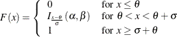 \[  F(x) = \left\{  \begin{array}{ll} 0 &  \mbox{for $x \leq \theta $} \\ I_{\frac{x - \theta }{\sigma }} (\alpha , \beta ) &  \mbox{for $\theta < x < \theta + \sigma $} \\ 1 &  \mbox{for $x \geq \sigma + \theta $} \end{array} \right.  \]