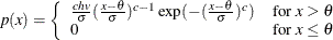 \[  p(x) = \left\{  \begin{array}{ll} \frac{chv}{\sigma } (\frac{x - \theta }{\sigma })^{c-1} \exp (-(\frac{x- \theta }{\sigma })^ c) &  \mbox{for $ x > \theta $} \\ 0 &  \mbox{for $ x \leq \theta $} \end{array} \right.  \]