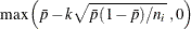 $\displaystyle \mbox{max} \left(\bar{p} - k\sqrt {\bar{p}(1-\bar{p})/n_ i}\; , 0 \right)  $