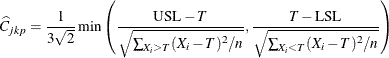 \[  \widehat{C}_{jkp} = \frac{1}{3 \sqrt {2}} \min \left( \frac{ \mbox{USL} - T }{ \sqrt { \sum _{X_{i} > T} (X_{i} - T)^{2} / n } } , \frac{ T - \mbox{LSL} }{ \sqrt { \sum _{X_{i} < T} (X_{i} - T)^{2} / n } } \right)  \]