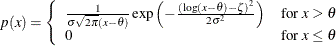 $ p(x) = \left\{  \begin{array}{ll} \frac{1}{ \sigma \sqrt {2 \pi }(x - \theta ) } \exp \left(-\frac{ (\log (x - \theta )- \zeta )^{2} }{2 \sigma ^{2} } \right) &  \mbox{for $x > \theta $} \\ 0 &  \mbox{for $x \leq \theta $} \end{array} \right. $